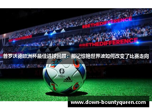 普罗沃德欧洲杯最佳进球回顾：那记惊艳世界波如何改变了比赛走向
