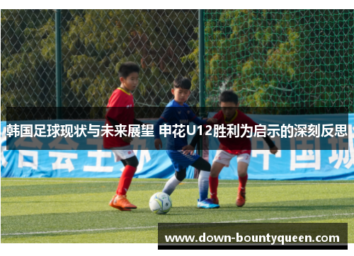 韩国足球现状与未来展望 申花U12胜利为启示的深刻反思
