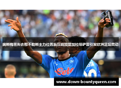 奥斯梅恩失去那不勒斯主力位置后压哨加盟加拉塔萨雷引发欧洲足坛震动