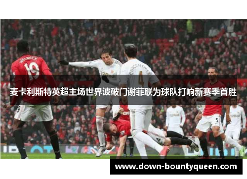 麦卡利斯特英超主场世界波破门谢菲联为球队打响新赛季首胜