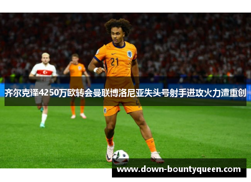 齐尔克泽4250万欧转会曼联博洛尼亚失头号射手进攻火力遭重创